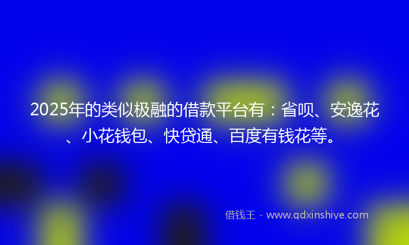 2025年的类似极融的借款平台有：省呗、安逸花、小花钱包、快贷通、百度有钱花等。