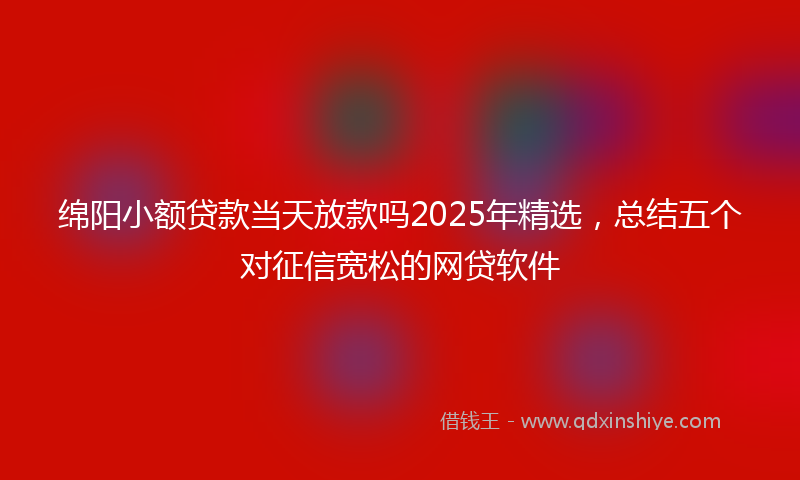 绵阳小额贷款当天放款吗2025年精选，总结五个对征信宽松的网贷软件