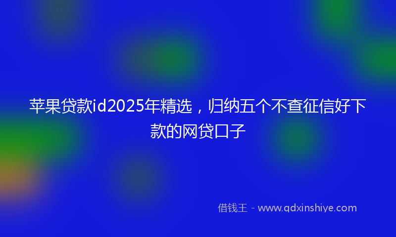 苹果贷款id2025年精选，归纳五个不查征信好下款的网贷口子