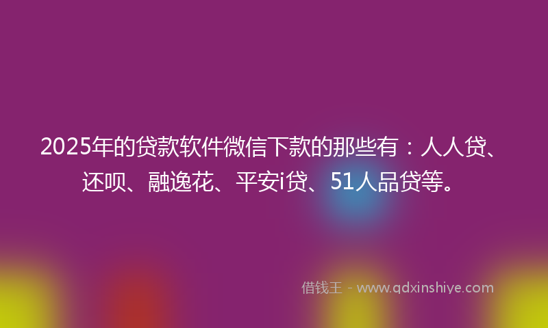 2025年的贷款软件微信下款的那些有：人人贷、还呗、融逸花、平安i贷、51人品贷等。