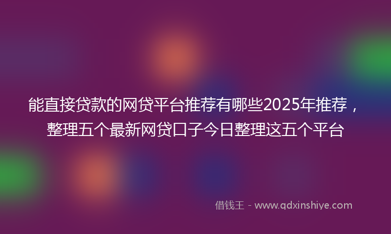 能直接贷款的网贷平台推荐有哪些2025年推荐，整理五个最新网贷口子今日整理这五个平台