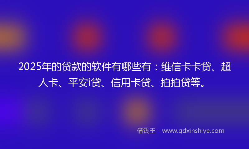 2025年的贷款的软件有哪些有：维信卡卡贷、超人卡、平安i贷、信用卡贷、拍拍贷等。