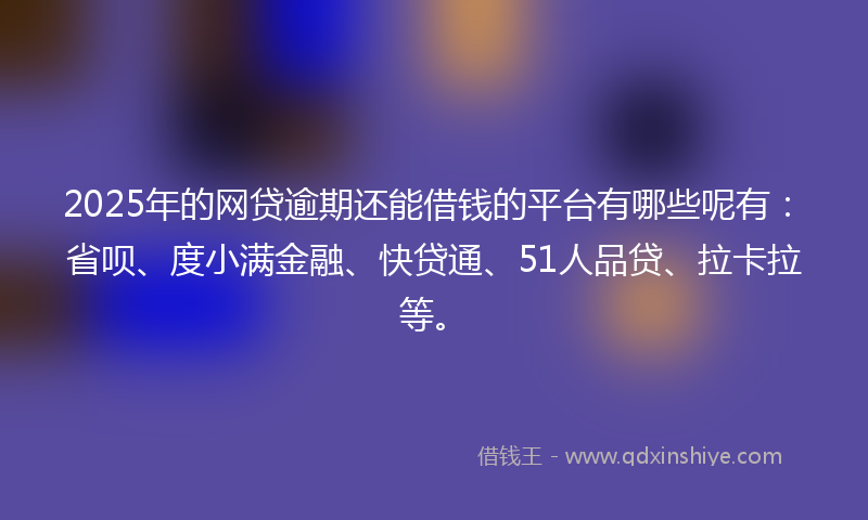 2025年的网贷逾期还能借钱的平台有哪些呢有：省呗、度小满金融、快贷通、51人品贷、拉卡拉等。