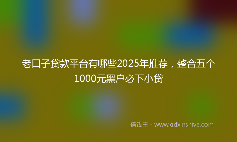 老口子贷款平台有哪些2025年推荐，整合五个1000元黑户必下小贷