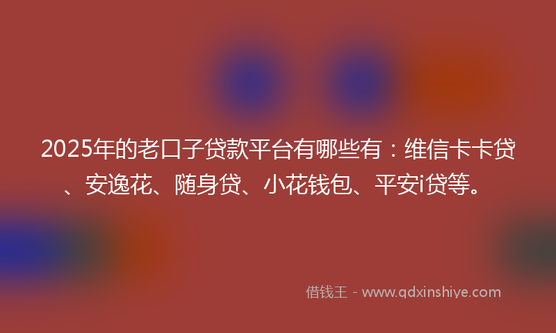 2025年的老口子贷款平台有哪些有：维信卡卡贷、安逸花、随身贷、小花钱包、平安i贷等。