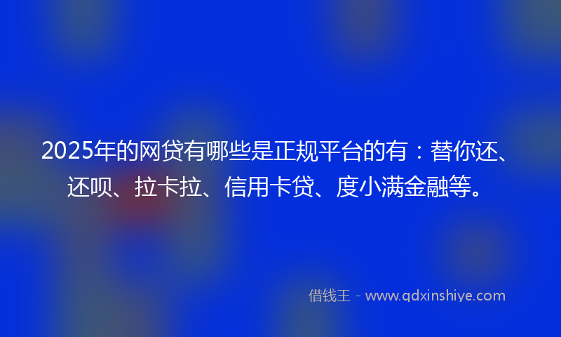 2025年的网贷有哪些是正规平台的有：替你还、还呗、拉卡拉、信用卡贷、度小满金融等。