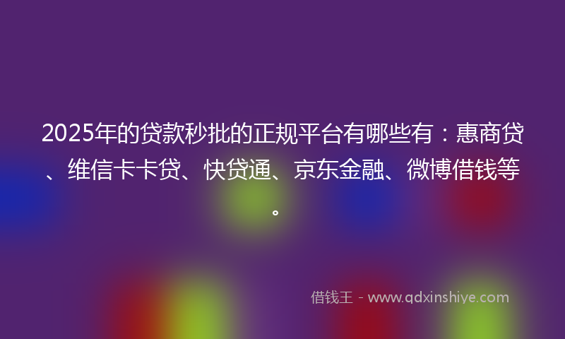 2025年的贷款秒批的正规平台有哪些有：惠商贷、维信卡卡贷、快贷通、京东金融、微博借钱等。