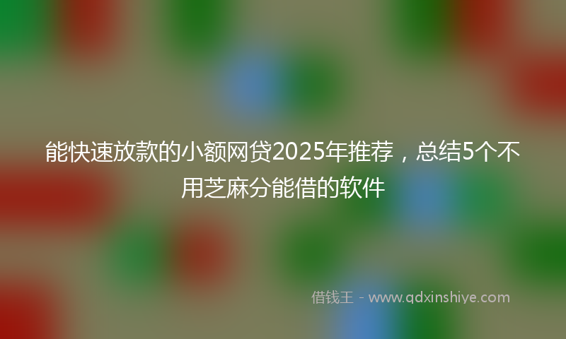 能快速放款的小额网贷2025年推荐，总结5个不用芝麻分能借的软件