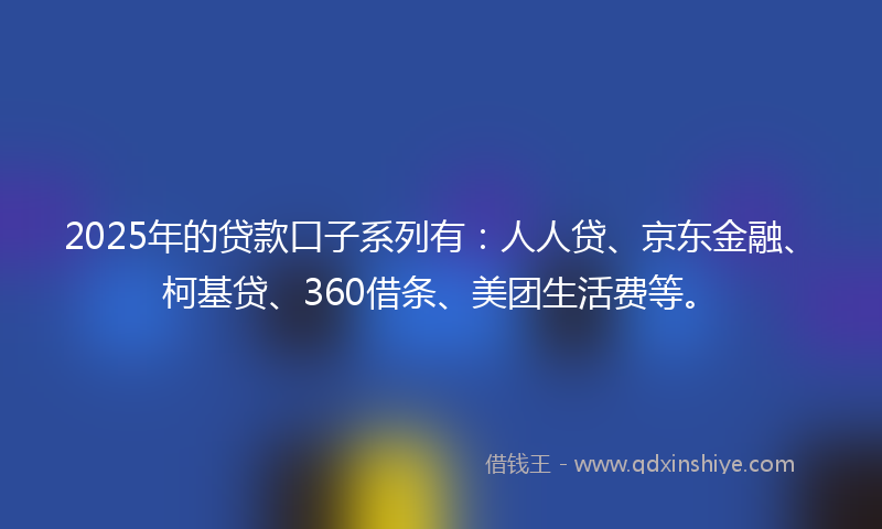 2025年的贷款口子系列有：人人贷、京东金融、柯基贷、360借条、美团生活费等。