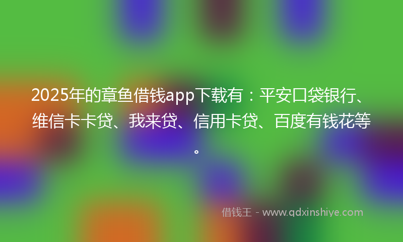 2025年的章鱼借钱app下载有：平安口袋银行、维信卡卡贷、我来贷、信用卡贷、百度有钱花等。