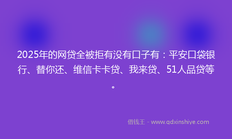 2025年的网贷全被拒有没有口子有：平安口袋银行、替你还、维信卡卡贷、我来贷、51人品贷等。