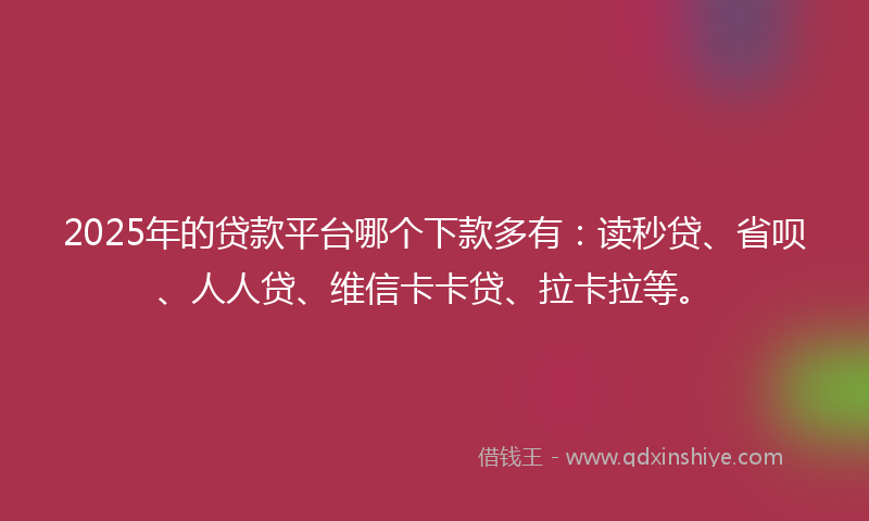 2025年的贷款平台哪个下款多有：读秒贷、省呗、人人贷、维信卡卡贷、拉卡拉等。