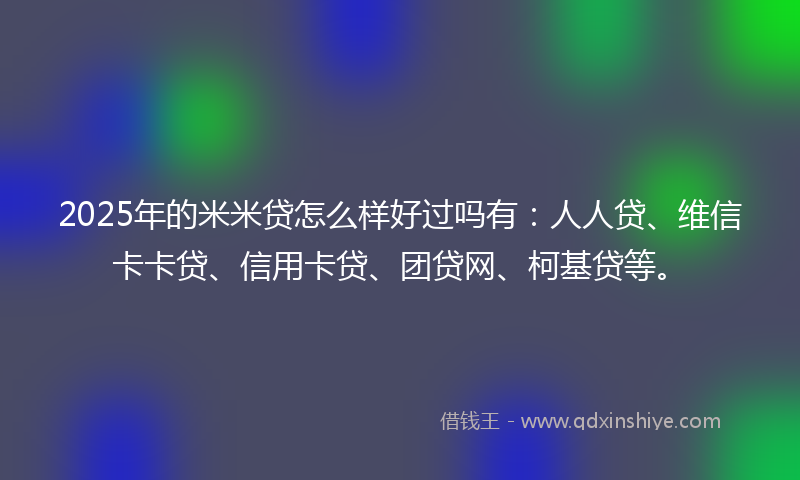 2025年的米米贷怎么样好过吗有：人人贷、维信卡卡贷、信用卡贷、团贷网、柯基贷等。