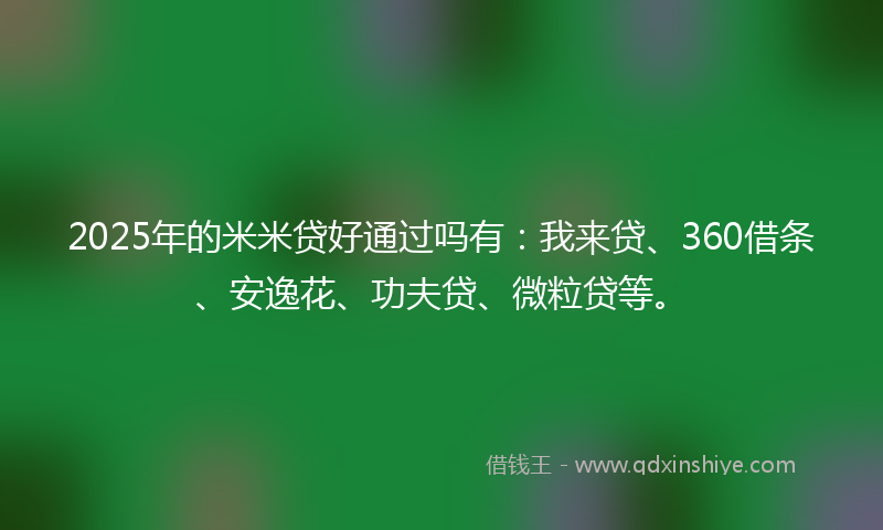 2025年的米米贷好通过吗有：我来贷、360借条、安逸花、功夫贷、微粒贷等。