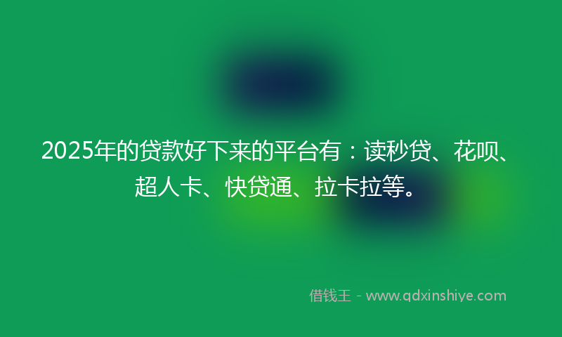 2025年的贷款好下来的平台有：读秒贷、花呗、超人卡、快贷通、拉卡拉等。