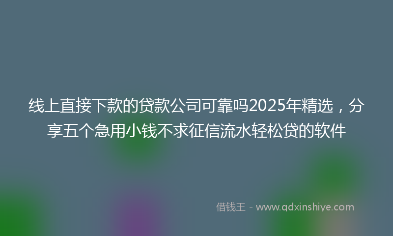 线上直接下款的贷款公司可靠吗2025年精选，分享五个急用小钱不求征信流水轻松贷的软件