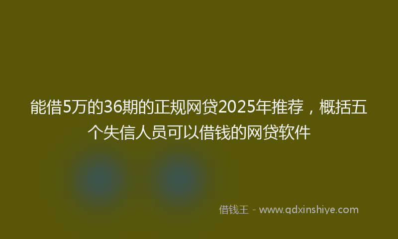 能借5万的36期的正规网贷2025年推荐，概括五个失信人员可以借钱的网贷软件