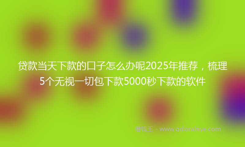 贷款当天下款的口子怎么办呢2025年推荐，梳理5个无视一切包下款5000秒下款的软件