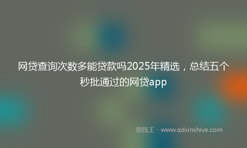 网贷查询次数多能贷款吗2025年精选，总结五个秒批通过的网贷app