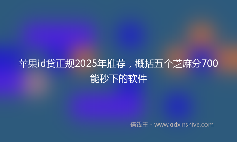 苹果id贷正规2025年推荐，概括五个芝麻分700能秒下的软件