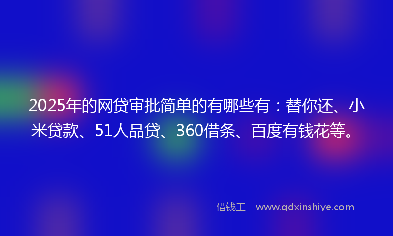 2025年的网贷审批简单的有哪些有：替你还、小米贷款、51人品贷、360借条、百度有钱花等。