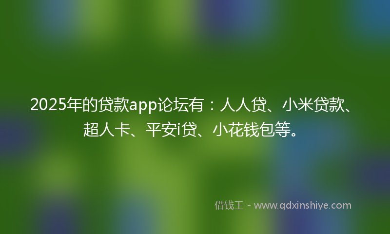 2025年的贷款app论坛有：人人贷、小米贷款、超人卡、平安i贷、小花钱包等。
