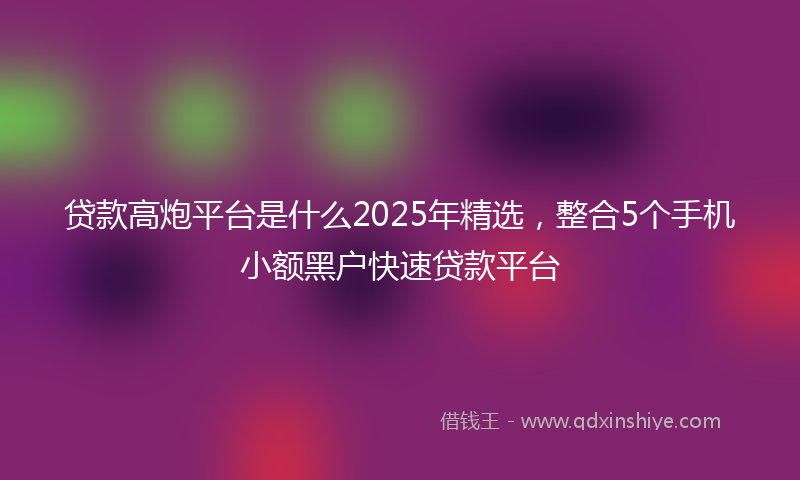 贷款高炮平台是什么2025年精选，整合5个手机小额黑户快速贷款平台
