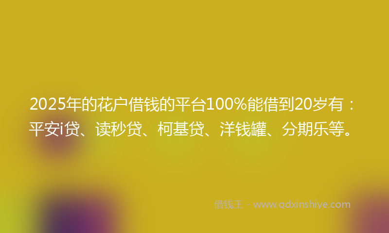 2025年的花户借钱的平台100%能借到20岁有：平安i贷、读秒贷、柯基贷、洋钱罐、分期乐等。
