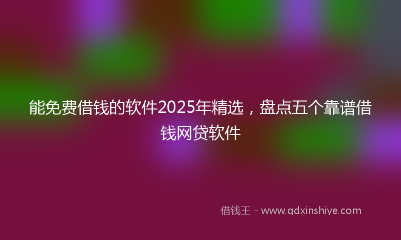 能免费借钱的软件2025年精选，盘点五个靠谱借钱网贷软件