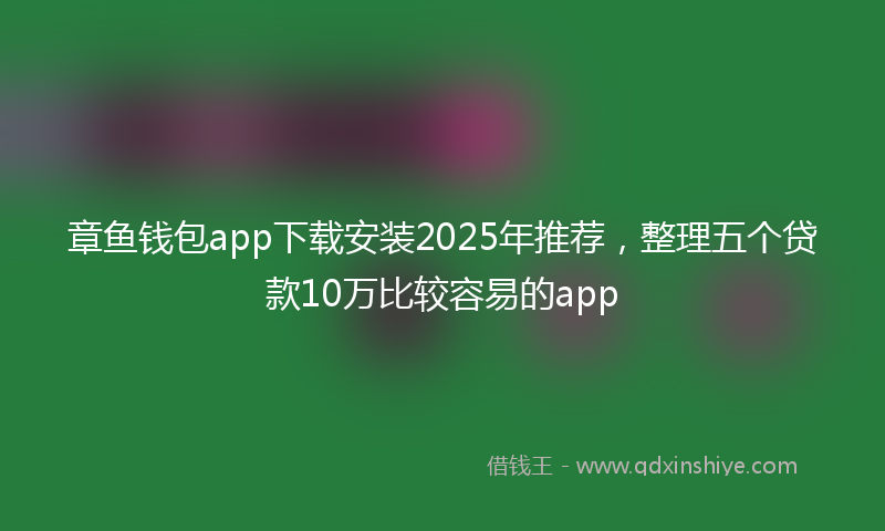 章鱼钱包app下载安装2025年推荐，整理五个贷款10万比较容易的app
