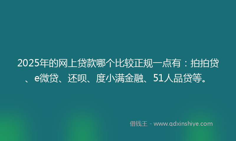 2025年的网上贷款哪个比较正规一点有：拍拍贷、e微贷、还呗、度小满金融、51人品贷等。