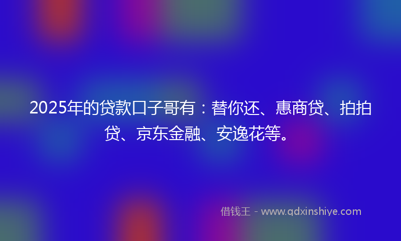 2025年的贷款口子哥有：替你还、惠商贷、拍拍贷、京东金融、安逸花等。