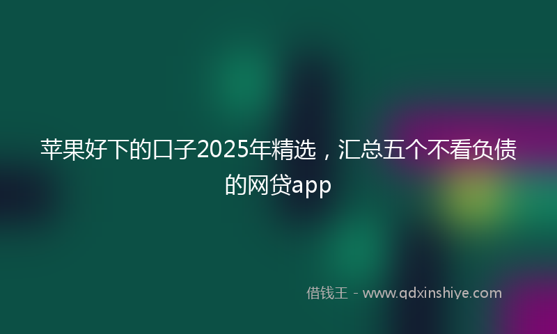 苹果好下的口子2025年精选，汇总五个不看负债的网贷app