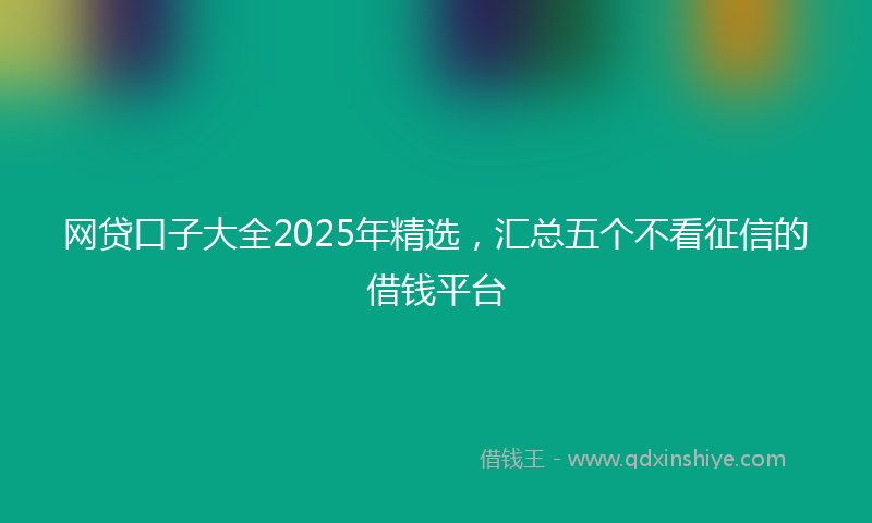 网贷口子大全2025年精选，汇总五个不看征信的借钱平台