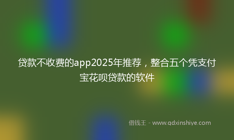 贷款不收费的app2025年推荐，整合五个凭支付宝花呗贷款的软件