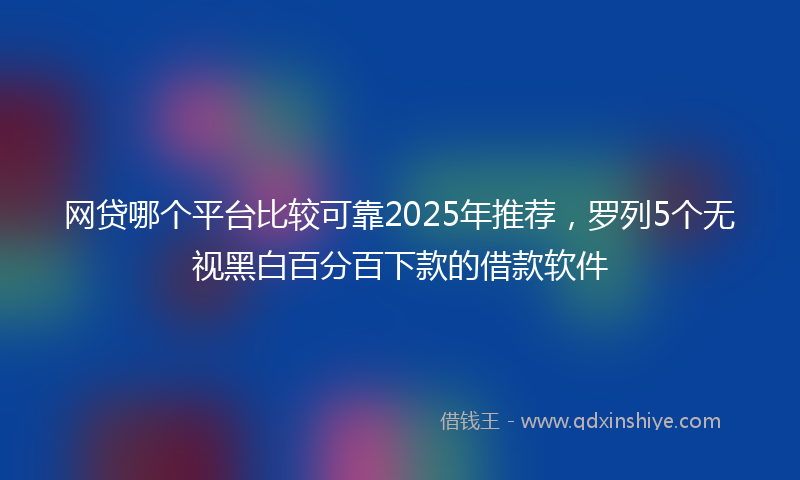 网贷哪个平台比较可靠2025年推荐，罗列5个无视黑白百分百下款的借款软件