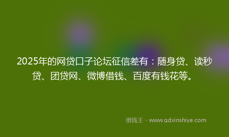 2025年的网贷口子论坛征信差有：随身贷、读秒贷、团贷网、微博借钱、百度有钱花等。