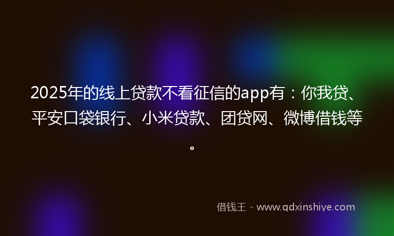 2025年的线上贷款不看征信的app有：你我贷、平安口袋银行、小米贷款、团贷网、微博借钱等。