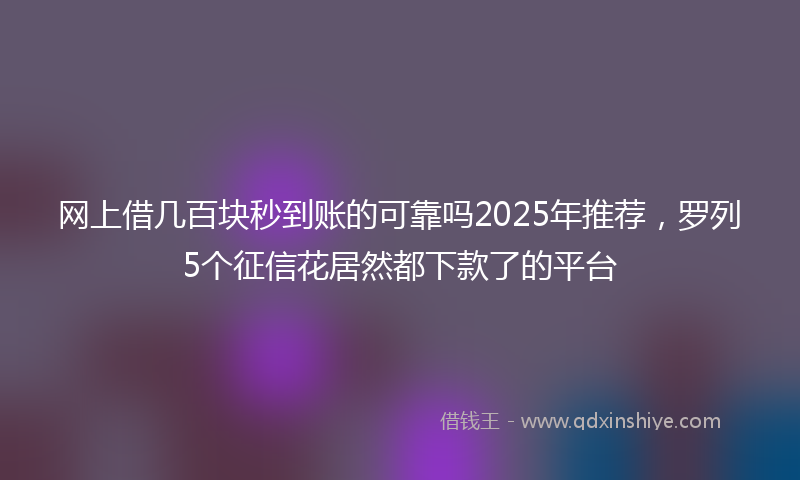 网上借几百块秒到账的可靠吗2025年推荐，罗列5个征信花居然都下款了的平台
