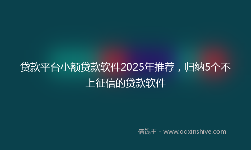 贷款平台小额贷款软件2025年推荐，归纳5个不上征信的贷款软件