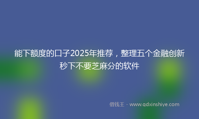 能下额度的口子2025年推荐，整理五个金融创新秒下不要芝麻分的软件