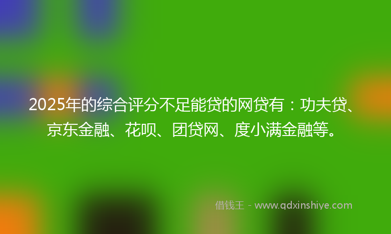 2025年的综合评分不足能贷的网贷有：功夫贷、京东金融、花呗、团贷网、度小满金融等。