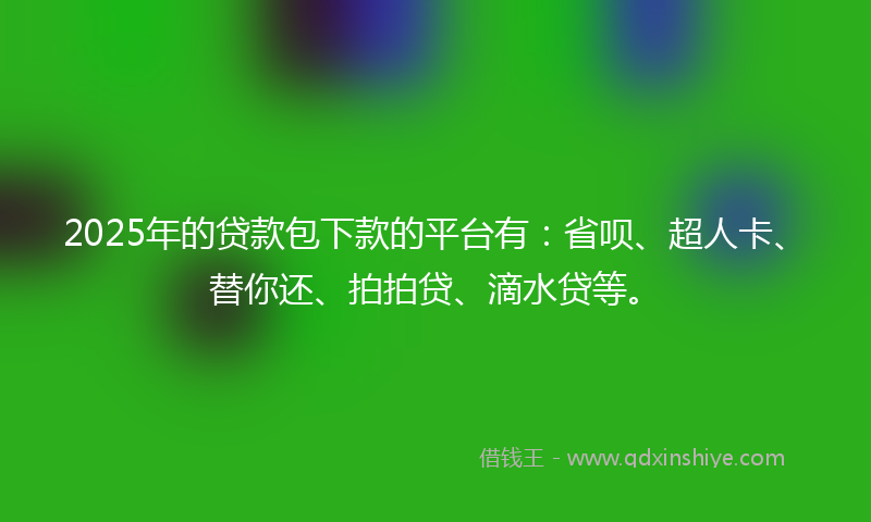 2025年的贷款包下款的平台有：省呗、超人卡、替你还、拍拍贷、滴水贷等。