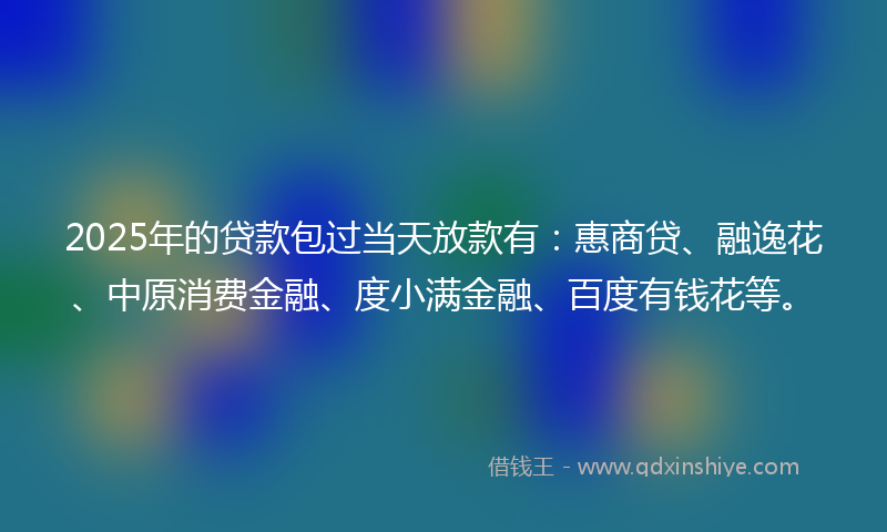 2025年的贷款包过当天放款有：惠商贷、融逸花、中原消费金融、度小满金融、百度有钱花等。