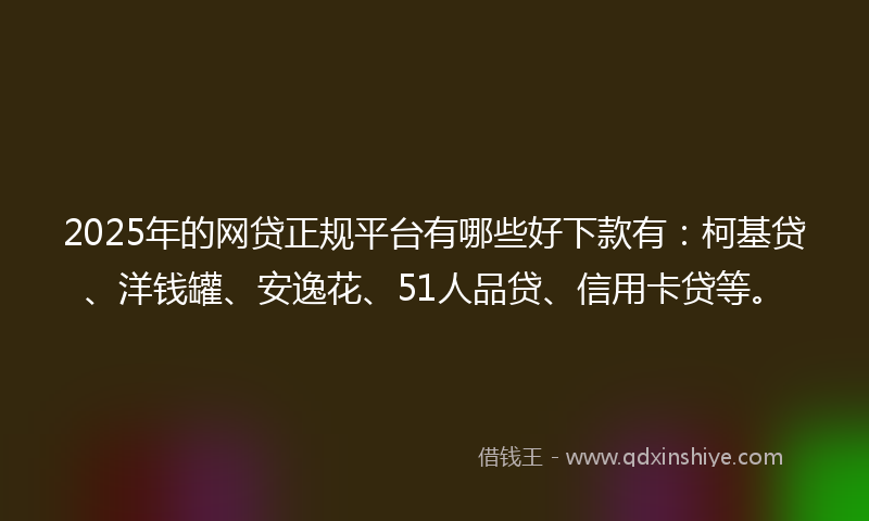 2025年的网贷正规平台有哪些好下款有：柯基贷、洋钱罐、安逸花、51人品贷、信用卡贷等。