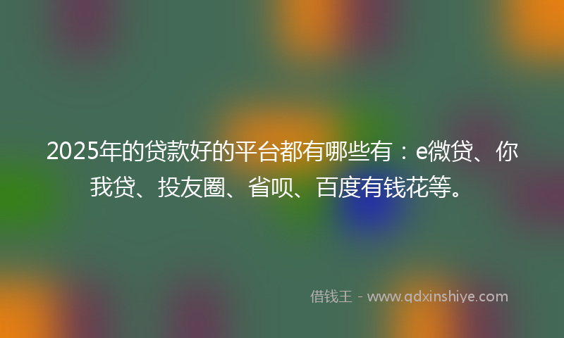 2025年的贷款好的平台都有哪些有：e微贷、你我贷、投友圈、省呗、百度有钱花等。