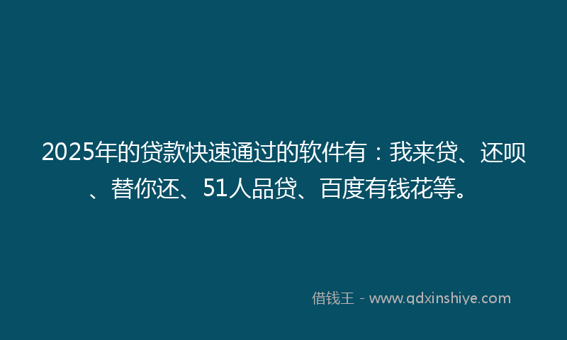 2025年的贷款快速通过的软件有：我来贷、还呗、替你还、51人品贷、百度有钱花等。