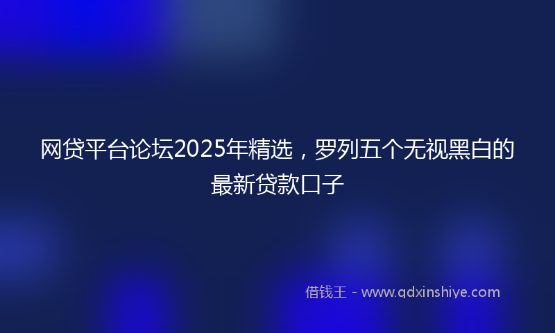 网贷平台论坛2025年精选，罗列五个无视黑白的最新贷款口子