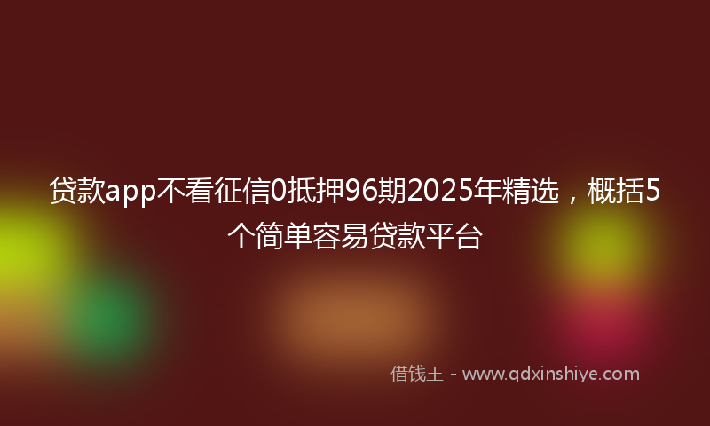 贷款app不看征信0抵押96期2025年精选，概括5个简单容易贷款平台
