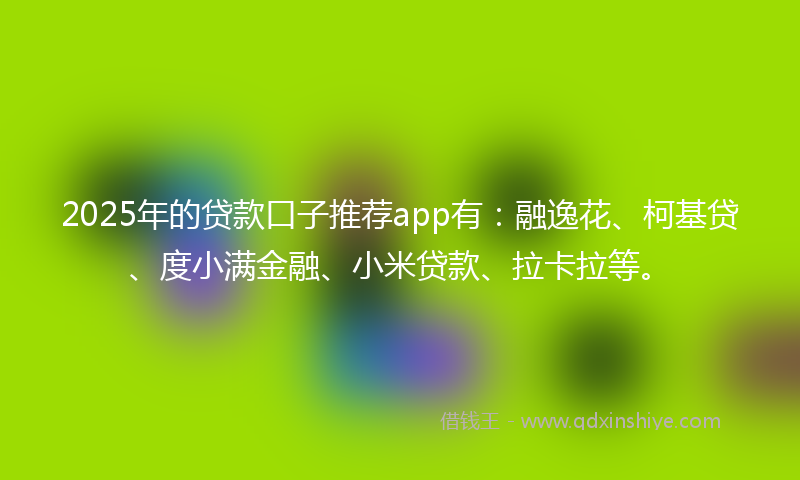 2025年的贷款口子推荐app有：融逸花、柯基贷、度小满金融、小米贷款、拉卡拉等。